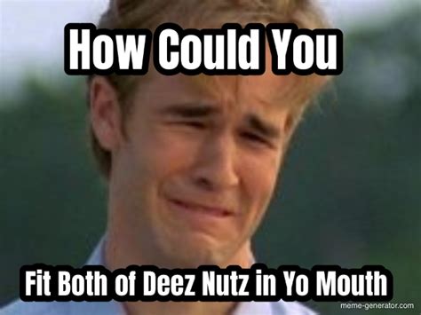 How Could You Fit Both Of Deez Nutz In Yo Mouth Meme Generator