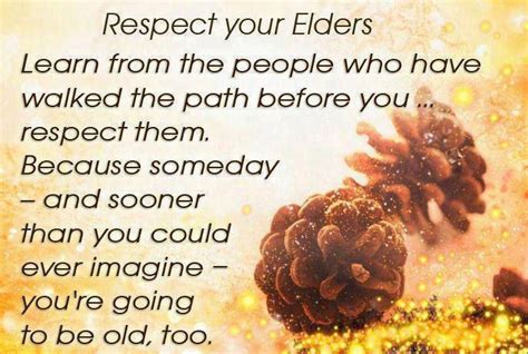 They advanced the arts and sciences, and generally made sacrifices on our behalf. Respect Your Elders Pictures, Photos, and Images for Facebook, Tumblr, Pinterest, and Twitter
