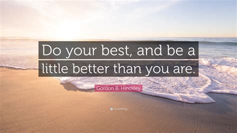 Gordon B Hinckley Quote Do Your Best And Be A Little Better Than