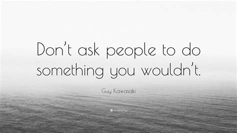 Guy Kawasaki Quote “dont Ask People To Do Something You Wouldnt