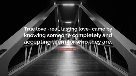 Christie Anderson Quote “true Love Real Lasting Love Came By Knowing Someone Completely And