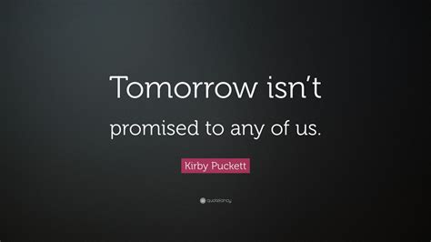 Tomorrow Isnt Promised Quote Kirby Puckett Quote Tomorrow Isnt Promised To Any Of Us 7