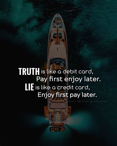 Truth is like a debit card, Pay first enjoy later. Lie is like a credit