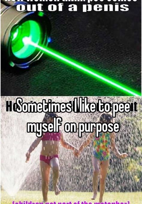 Sometimes I Like To Pee Myself On Purpose