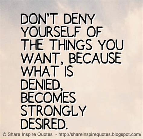 Dont Deny Yourself Of The Things You Want Because What Is Denied