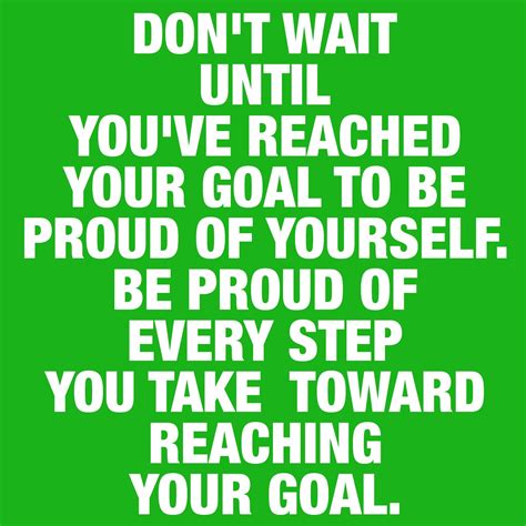 Be Proud Of Every Step You Take Toward Reaching Your Goal If Youre