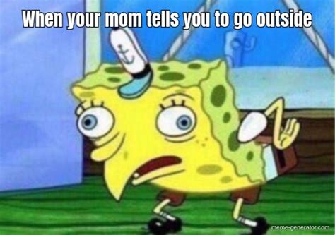 Mom Tells Me To Go Outside Meme Generator