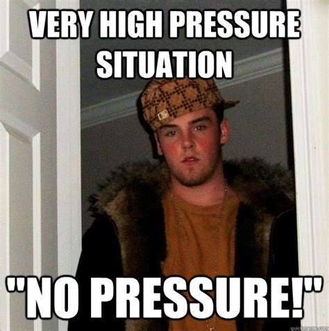 Very High Pressure Situation No Pressure Scumbag Steve Quickmeme