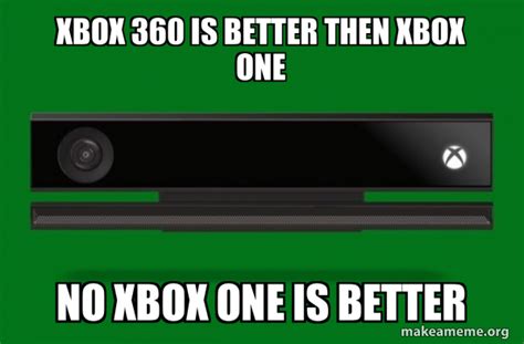 Xbox 360 Is Better Then Xbox One No Xbox One Is Better Xbox One Meme
