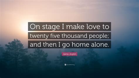 Check spelling or type a new query. Janis Joplin Quote: "On stage I make love to twenty five thousand people; and then I go home ...