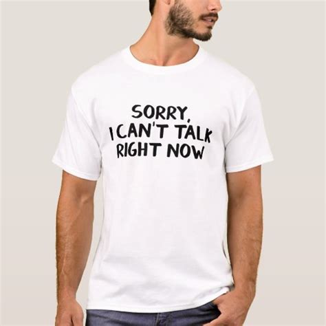Sorry I Cant Talk Right Now T Shirt