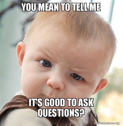 You Mean To Tell Me Its Good To Ask Questions Meme Generator