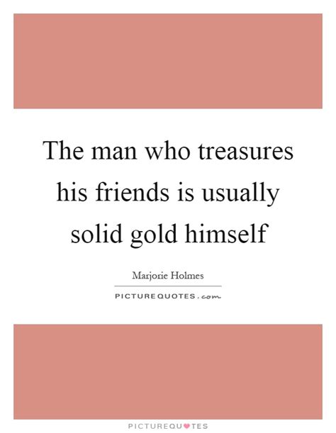The Man Who Treasures His Friends Is Usually Solid Gold Himself