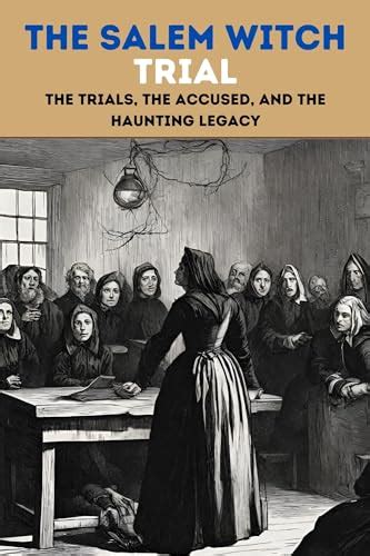 The Salem Witch Trial The Trials The Accused And The Haunting Legacy