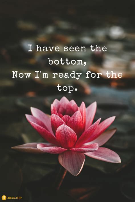Inspirational flower quotes to start your day. I Have Seen The Bottom, Now I'm Ready For The Top - Quotes ...