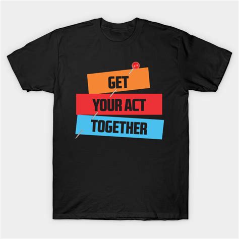 Get Your Act Together Get Your Act Together T Shirt Teepublic
