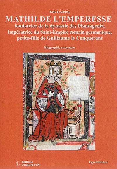 Livre Mathilde Lemperesse Fondatrice De La Dynastie Des Plantagenêt Impératrice Du Saint