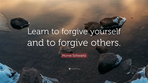 Morrie Schwartz Quote Learn To Forgive Yourself And To