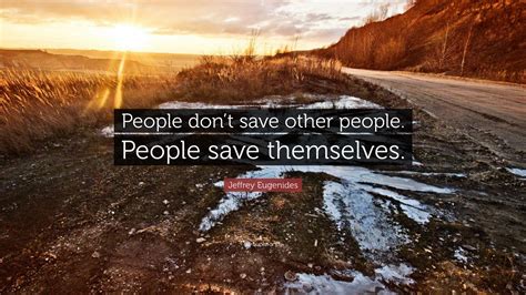 Jeffrey Eugenides Quote “people Dont Save Other People People Save