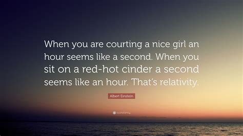 Albert Einstein Quote When You Are Courting A Nice Girl An Hour Seems Like A Second When You