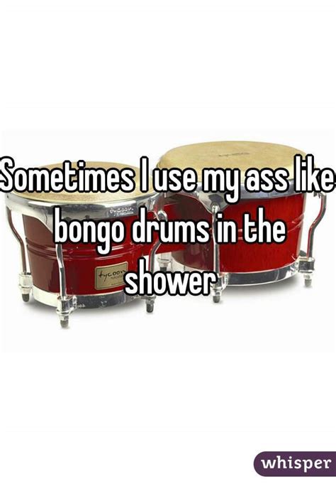 sometimes i use my ass like bongo drums in the shower