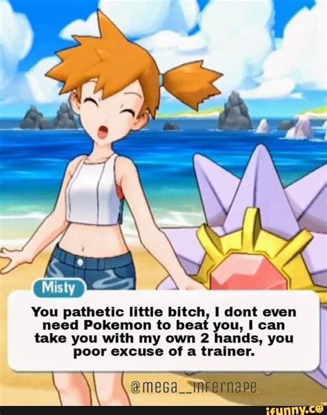 misty you pathetic llttle bltch i dont even need pokemon to beat you i can take you with my