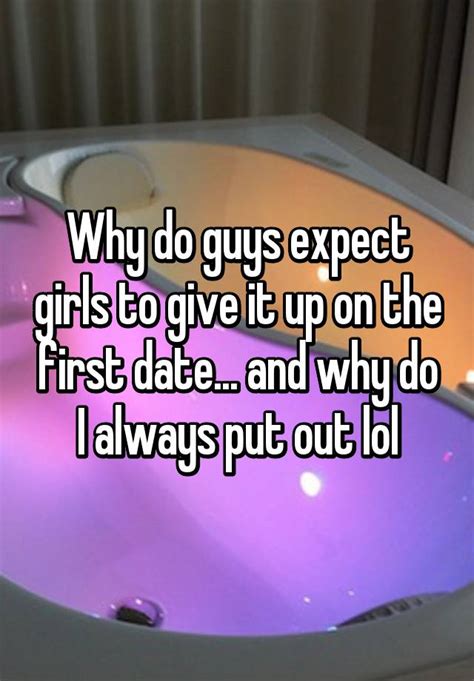 Why Do Guys Expect Girls To Give It Up On The First Date And Why Do I Always Put Out Lol
