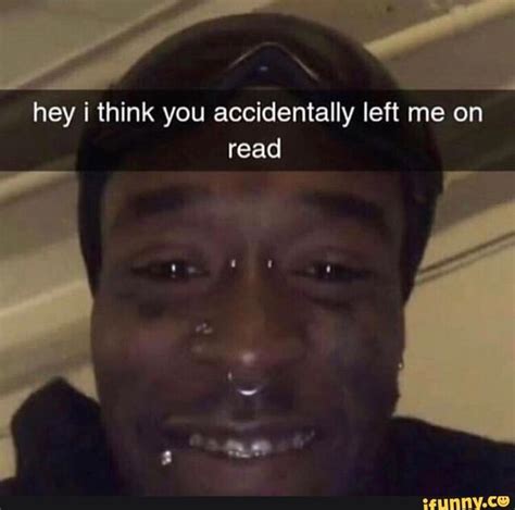 Hey I Think You Accidentally Left Me On Read Funny Friend Memes