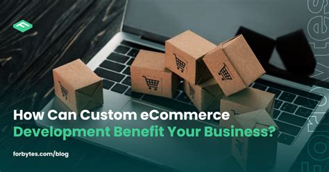 Custom Ecommerce Development Benefits For Your Business