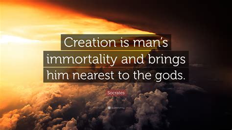 Discover and share immortal quotes. Socrates Quote: "Creation is man's immortality and brings him nearest to the gods." (11 ...