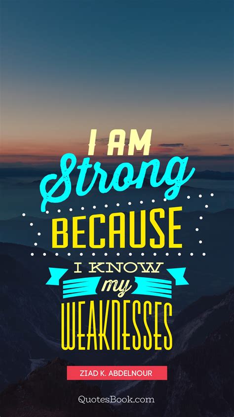 I am strong because I know my weaknesses. - Quote by Ziad K. Abdelnour ...