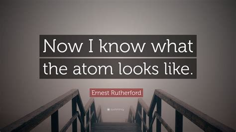 Ernest Rutherford Quote Now I Know What The Atom Looks Like 10