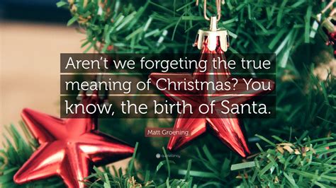 Matt Groening Quote “arent We Forgeting The True Meaning Of Christmas