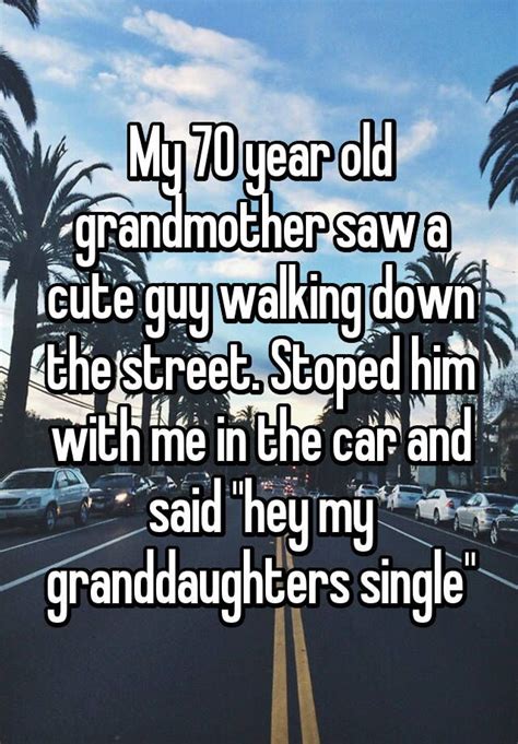 my 70 year old grandmother saw a cute guy walking down the street stoped him with me in the car