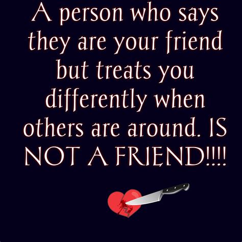 a person who says they are your friend but treats you differently when others are around is not