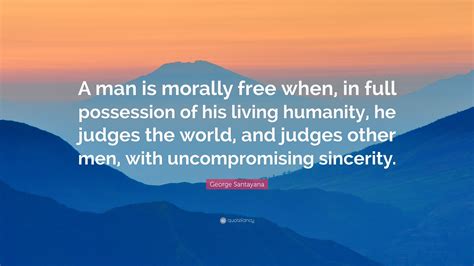 george santayana quote “a man is morally free when in full possession of his living humanity