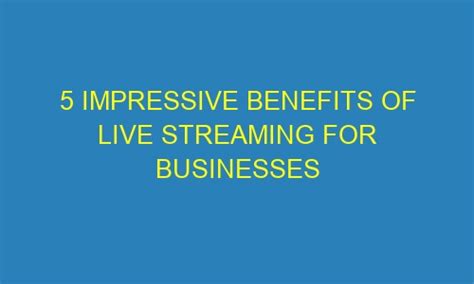 5 Impressive Benefits Of Live Streaming For Businesses Lividmag