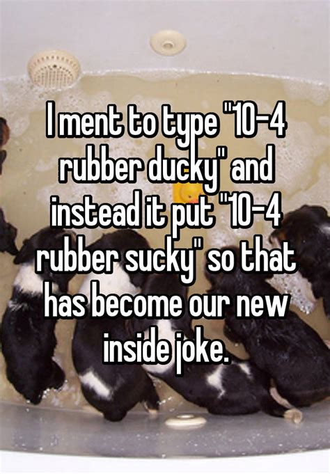 I Ment To Type 10 4 Rubber Ducky And Instead It Put 10 4 Rubber Sucky So That Has Become Our