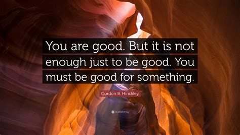 Gordon B Hinckley Quote You Are Good But It Is Not Enough Just To