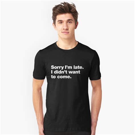 Sorry Im Late I Didnt Want To Come T Shirt By Chestify Redbubble