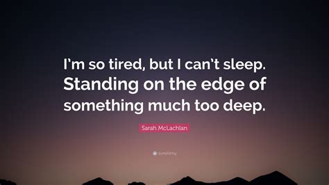 (to myself) i really need to sleep, i have to wake up early tomorrow morning. Sarah McLachlan Quote: "I'm so tired, but I can't sleep ...
