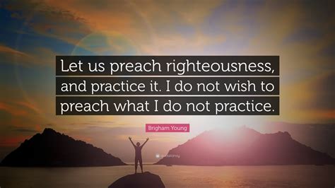 Brigham Young Quote Let Us Preach Righteousness And Practice It I