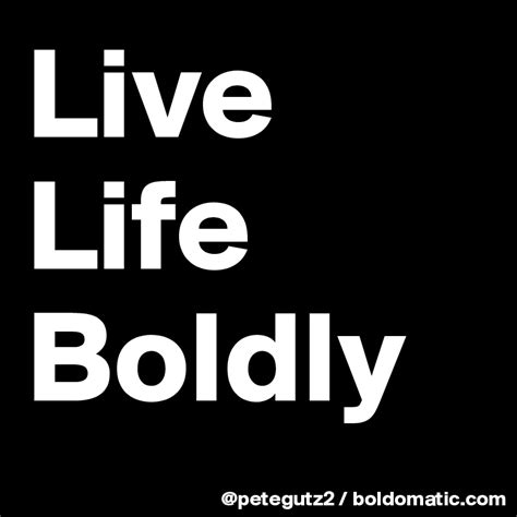 Live Life Boldly Post By Petegutz2 On Boldomatic