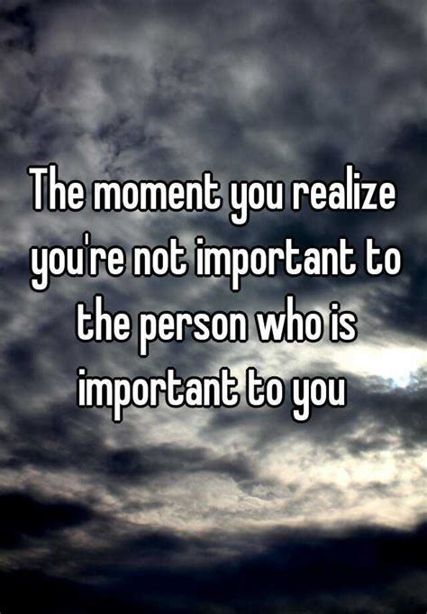the moment you realize you re not important to the person who is important to you