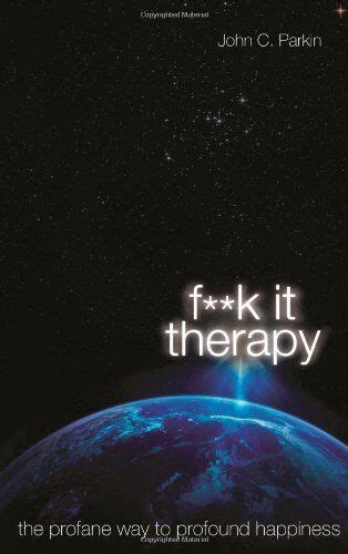 Fuck It Therapy The Profane Way To Profound Happiness By John Parkin