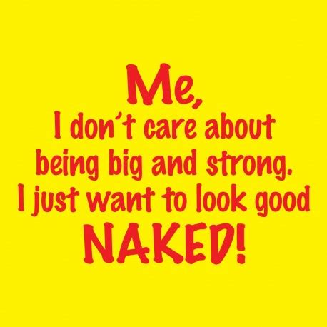 Me I Don T Care About Being Big And Strong I Just Want To Look Good Naked