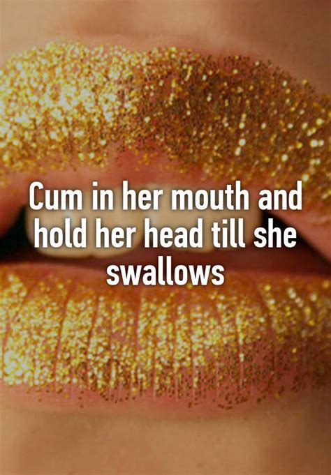 cum in her mouth and hold her head till she swallows
