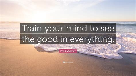 Paul Walker Quote “train Your Mind To See The Good In Everything”
