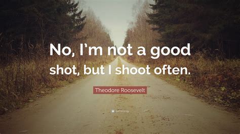 Theodore Roosevelt Quote No Im Not A Good Shot But I Shoot Often