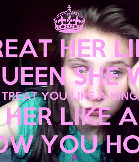 Treat Her Like A Queen She Will Treat You Like A King Treat Her Like A